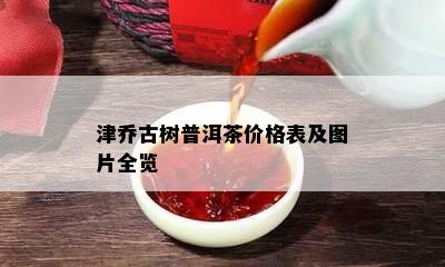 津乔古树普洱茶价格表及图片全览