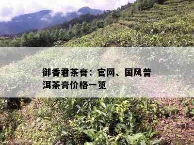 御香君茶膏：官网、国风普洱茶膏价格一览