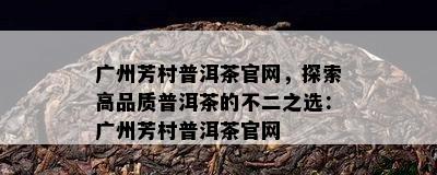 广州芳村普洱茶官网，探索高品质普洱茶的不二之选：广州芳村普洱茶官网