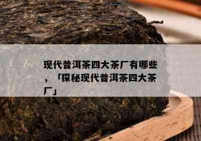 现代普洱茶四大茶厂有哪些，「探秘现代普洱茶四大茶厂」