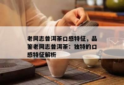 老同志普洱茶口感特征，品鉴老同志普洱茶：独特的口感特征解析