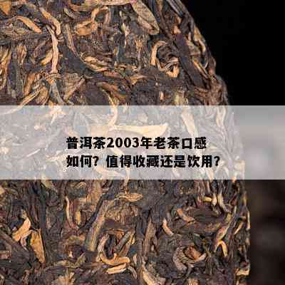 普洱茶2003年老茶口感怎样？值得收藏还是饮用？