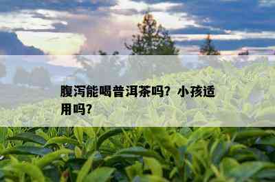 腹泻能喝普洱茶吗？小孩适用吗？