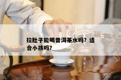 拉肚子能喝普洱茶水吗？适合小孩吗？