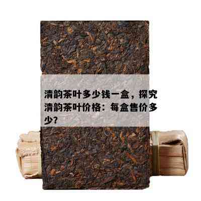 清韵茶叶多少钱一盒，探究清韵茶叶价格：每盒售价多少？