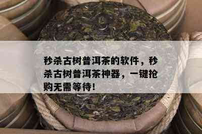 秒杀古树普洱茶的软件，秒杀古树普洱茶神器，一键抢购无需等待！