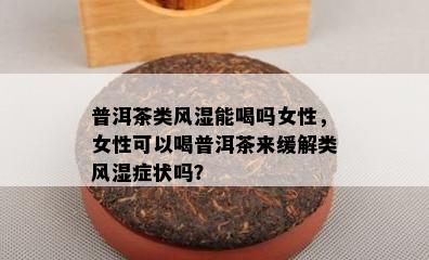 普洱茶类风湿能喝吗女性，女性可以喝普洱茶来缓解类风湿症状吗？