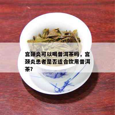 宫颈炎可以喝普洱茶吗，宫颈炎患者是否适合饮用普洱茶？