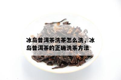 冰岛普洱茶洗茶怎么洗，冰岛普洱茶的正确洗茶方法