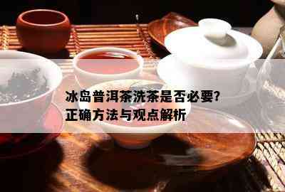 冰岛普洱茶洗茶是不是必要？正确方法与观点解析