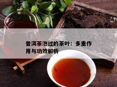 普洱茶泡过的茶叶：多重作用与功效解析