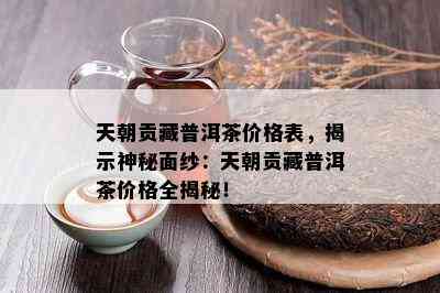 天朝贡藏普洱茶价格表，揭示神秘面纱：天朝贡藏普洱茶价格全揭秘！