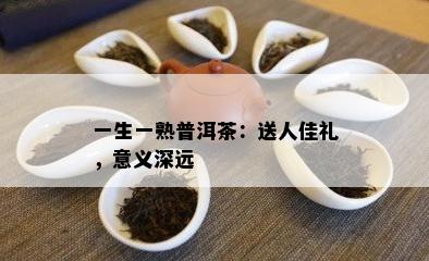 一生一熟普洱茶：送人佳礼，意义深远