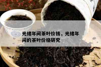 光绪年间茶叶价钱，光绪年间的茶叶价格研究