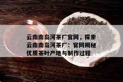 云南南岛河茶厂官网，探索云南南岛河茶厂：官网揭秘优质茶叶产地与制作过程