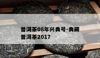 普洱茶08年兴典号-典藏普洱茶2017