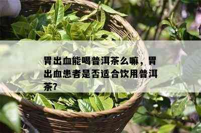 胃出血能喝普洱茶么嘛，胃出血患者是不是适合饮用普洱茶？