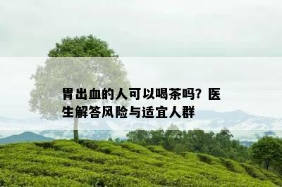 胃出血的人可以喝茶吗？医生解答风险与适宜人群