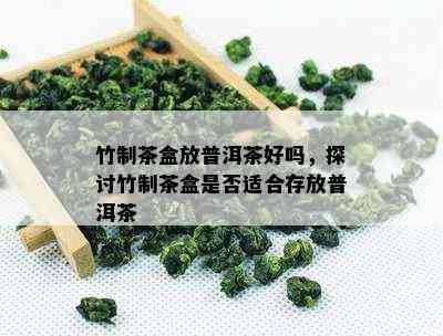 竹制茶盒放普洱茶好吗，探讨竹制茶盒是不是适合存放普洱茶