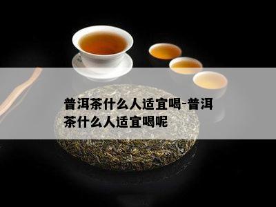 普洱茶什么人适宜喝-普洱茶什么人适宜喝呢