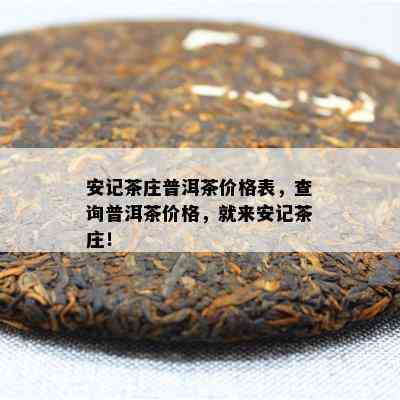 安记茶庄普洱茶价格表，查询普洱茶价格，就来安记茶庄！