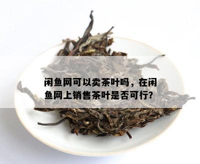 闲网可以卖茶叶吗，在闲网上销售茶叶是否可行？