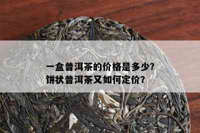 一盒普洱茶的价格是多少？饼状普洱茶又怎样定价？