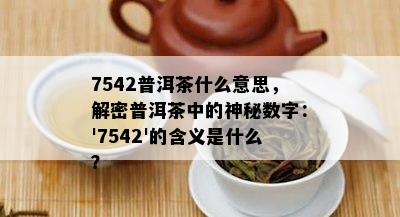 7542普洱茶什么意思，解密普洱茶中的神秘数字：'7542'的含义是什么？