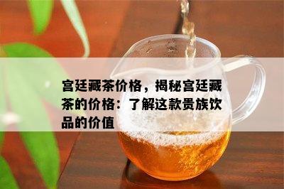 宫廷藏茶价格，揭秘宫廷藏茶的价格：熟悉这款贵族饮品的价值