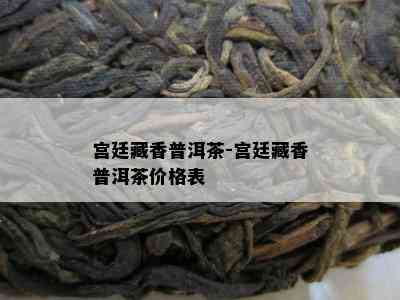 宫廷藏香普洱茶-宫廷藏香普洱茶价格表