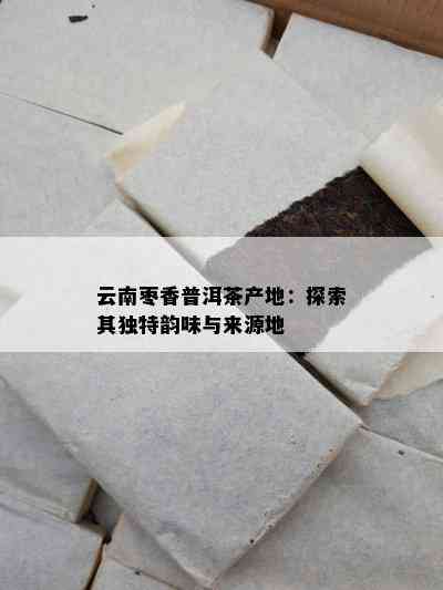 云南枣香普洱茶产地：探索其独特韵味与来源地