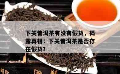 下关普洱茶有不存在假货，揭露真相：下关普洱茶是不是存在假货？