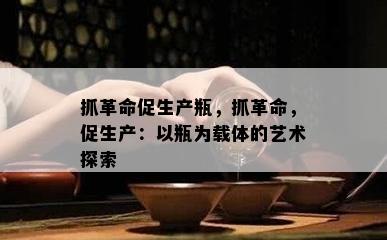 抓革命促生产瓶，抓革命，促生产：以瓶为载体的艺术探索