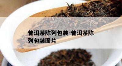 普洱茶陈列包装-普洱茶陈列包装图片