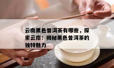 云南黑色普洱茶有哪些，探索云南：揭秘黑色普洱茶的特别魅力