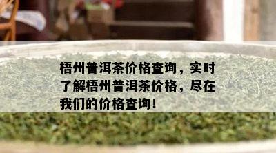 梧州普洱茶价格查询，实时了解梧州普洱茶价格，尽在我们的价格查询！