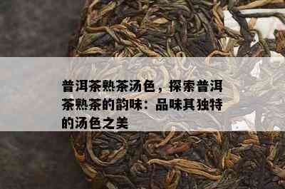 普洱茶熟茶汤色，探索普洱茶熟茶的韵味：品味其特别的汤色之美