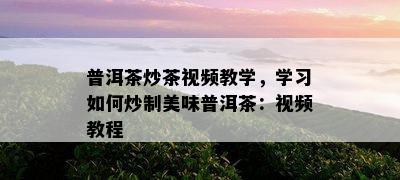 普洱茶炒茶视频教学，学习怎样炒制美味普洱茶：视频教程