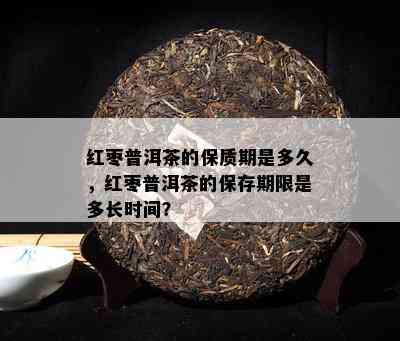 红枣普洱茶的保质期是多久，红枣普洱茶的保存期限是多长时间？