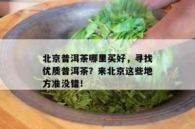 北京普洱茶哪里买好，寻找优质普洱茶？来北京这些地方准没错！