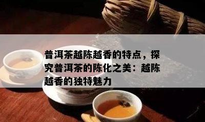 普洱茶越陈越香的特点，探究普洱茶的陈化之美：越陈越香的独特魅力