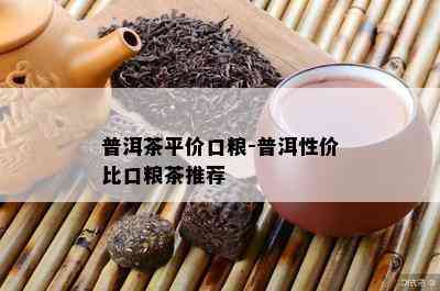 普洱茶平价口粮-普洱性价比口粮茶推荐