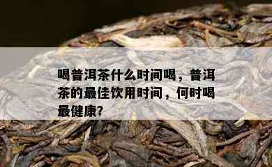 喝普洱茶什么时间喝，普洱茶的更佳饮用时间，何时喝最健康？