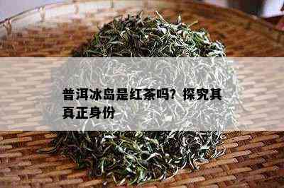 普洱冰岛是红茶吗？探究其真正身份