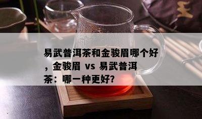 易武普洱茶和金骏眉哪个好，金骏眉 vs 易武普洱茶：哪一种更好？