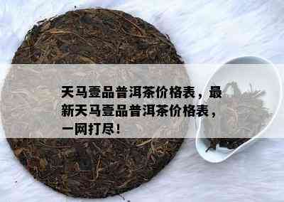 天马壹品普洱茶价格表，最新天马壹品普洱茶价格表，一网打尽！