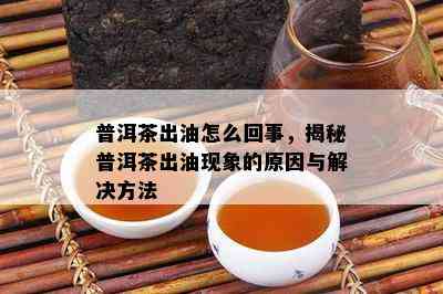 普洱茶出油怎么回事，揭秘普洱茶出油现象的原因与解决方法