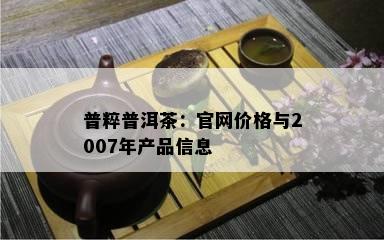 普粹普洱茶：官网价格与2007年产品信息