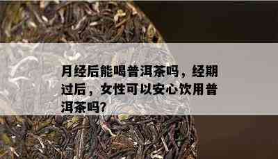 月经后能喝普洱茶吗，经期过后，女性可以安心饮用普洱茶吗？