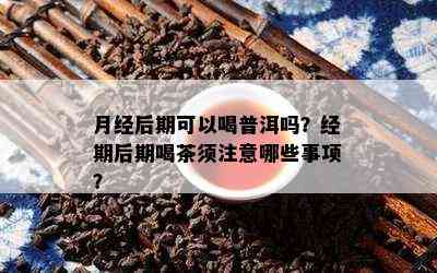 月经后期可以喝普洱吗？经期后期喝茶须留意哪些事项？